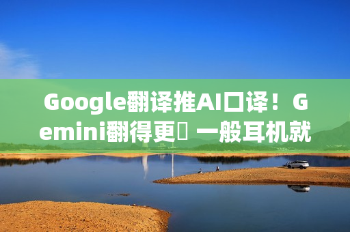 Google翻译推AI口译！Gemini翻得更準 一般耳机就可以用