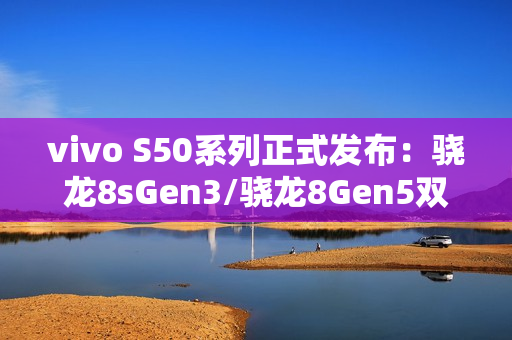 vivo S50系列正式发布：骁龙8sGen3/骁龙8Gen5双杯影像小直屏