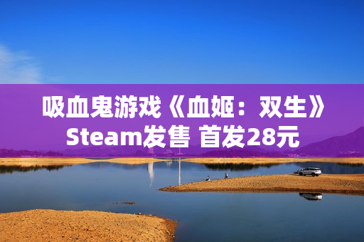 吸血鬼游戏《血姬：双生》Steam发售 首发28元