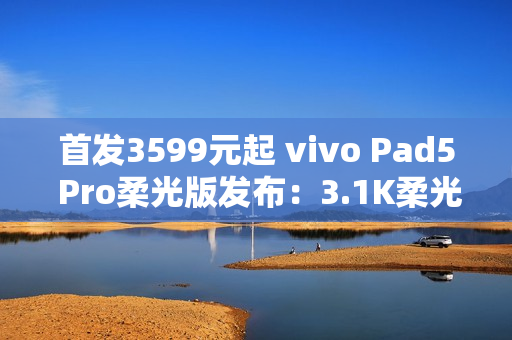 首发3599元起 vivo Pad5 Pro柔光版发布：3.1K柔光屏+天玑9400