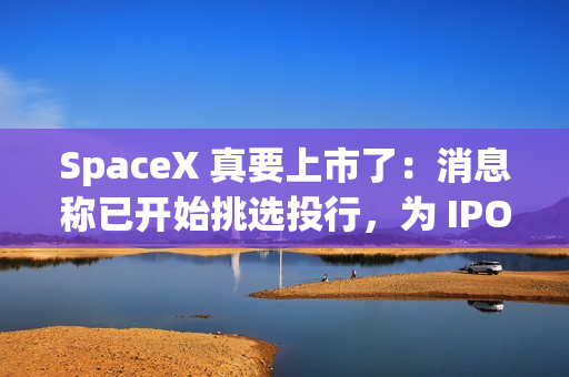 SpaceX 真要上市了：消息称已开始挑选投行，为 IPO 担任顾问