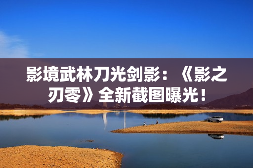 影境武林刀光剑影：《影之刃零》全新截图曝光！