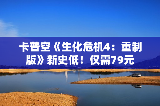 卡普空《生化危机4：重制版》新史低！仅需79元