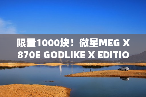 限量1000块！微星MEG X870E GODLIKE X EDITION主板图赏