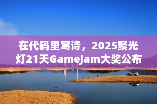在代码里写诗，2025聚光灯21天GameJam大奖公布！