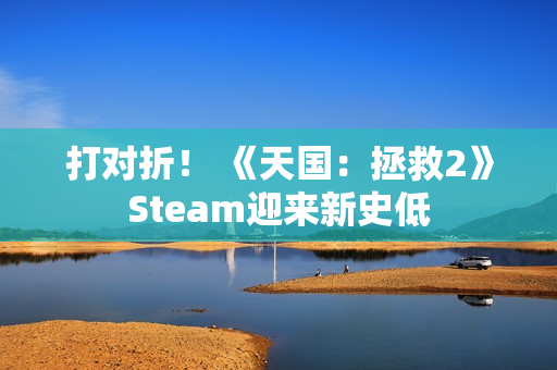 打对折！ 《天国：拯救2》Steam迎来新史低