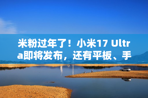 米粉过年了！小米17 Ultra即将发布，还有平板、手表等超多新品