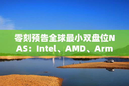 零刻预告全球最小双盘位NAS：Intel、AMD、Arm随便选