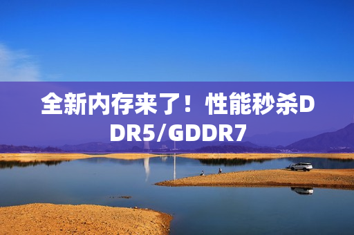 全新内存来了！性能秒杀DDR5/GDDR7