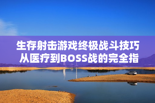 生存射击游戏终极战斗技巧 从医疗到BOSS战的完全指南