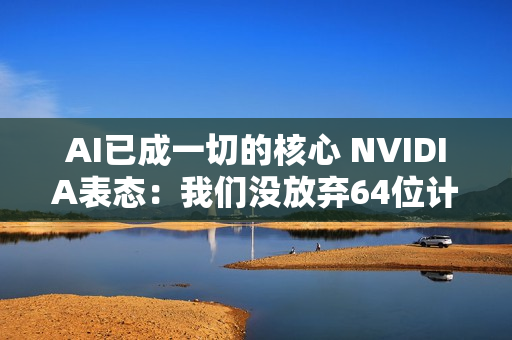 AI已成一切的核心 NVIDIA表态：我们没放弃64位计算