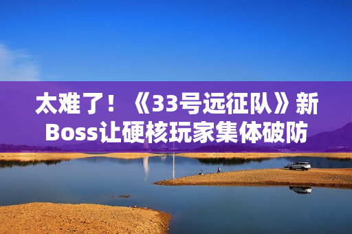 太难了！《33号远征队》新Boss让硬核玩家集体破防