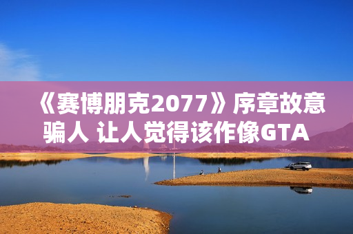 《赛博朋克2077》序章故意骗人 让人觉得该作像GTA