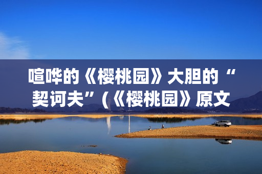 喧哗的《樱桃园》大胆的“契诃夫”(《樱桃园》原文)