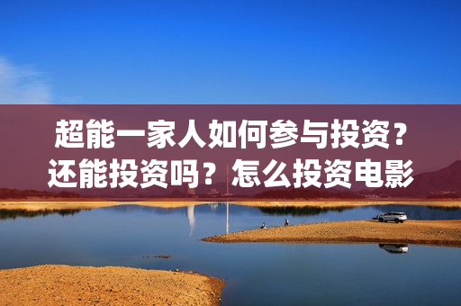 超能一家人如何参与投资？还能投资吗？怎么投资电影？(超能一家人联合出品方)