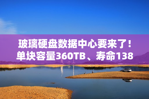 玻璃硬盘数据中心要来了！单块容量360TB、寿命138亿年
