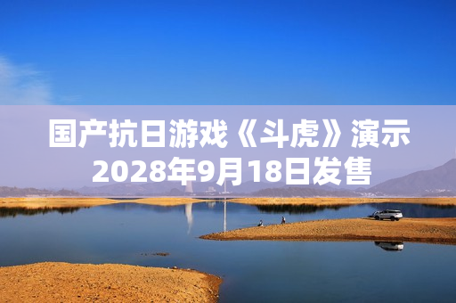 国产抗日游戏《斗虎》演示 2028年9月18日发售