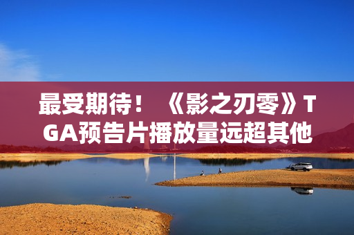 最受期待！ 《影之刃零》TGA预告片播放量远超其他
