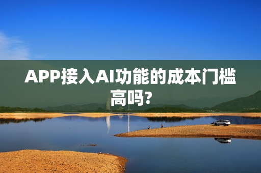 APP接入AI功能的成本门槛高吗?