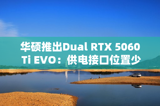 华硕推出Dual RTX 5060 Ti EVO：供电接口位置少见