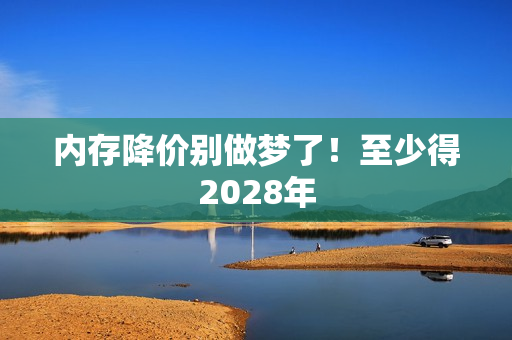 内存降价别做梦了！至少得2028年