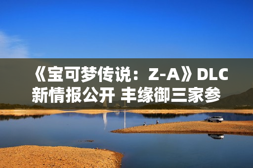 《宝可梦传说：Z-A》DLC新情报公开 丰缘御三家参战