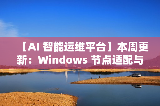 【AI 智能运维平台】本周更新：Windows 节点适配与多项核心能力增强