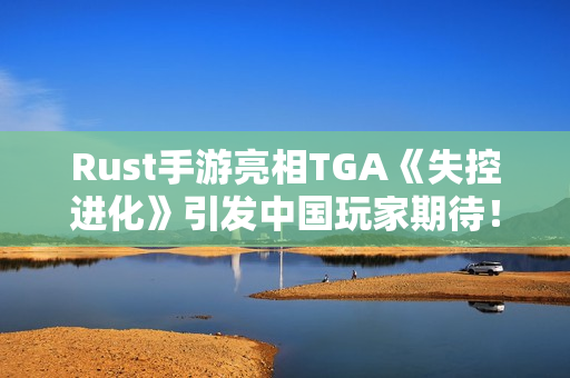Rust手游亮相TGA《失控进化》引发中国玩家期待！