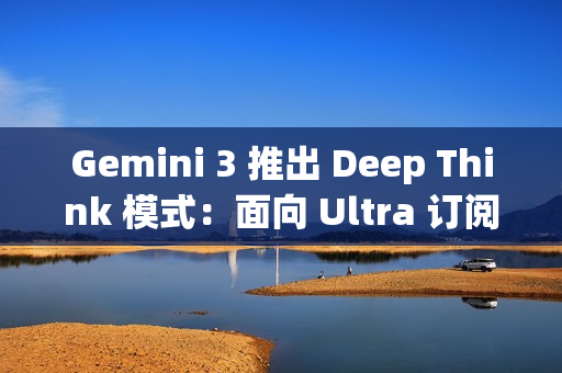 Gemini 3 推出 Deep Think 模式：面向 Ultra 订阅用户的深度推理升级