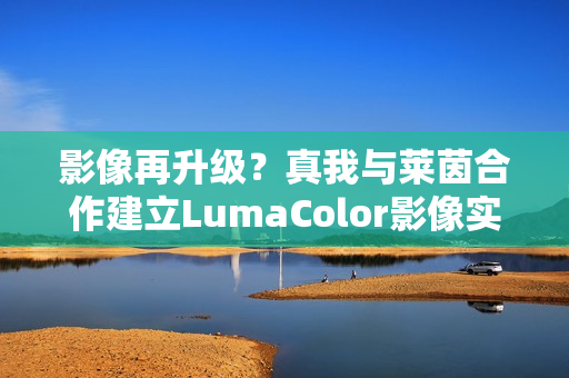 影像再升级？真我与莱茵合作建立LumaColor影像实验室