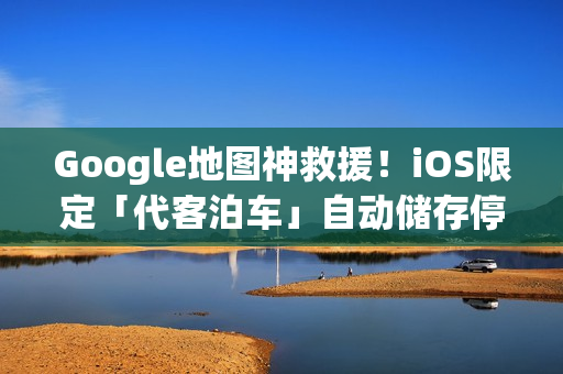 Google地图神救援！iOS限定「代客泊车」自动储存停车位置
