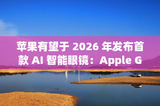 苹果有望于 2026 年发布首款 AI 智能眼镜：Apple Glasses