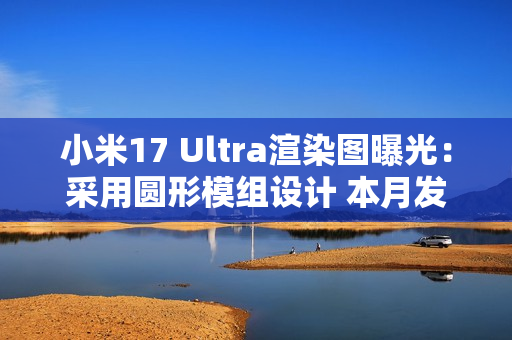 小米17 Ultra渲染图曝光：采用圆形模组设计 本月发布