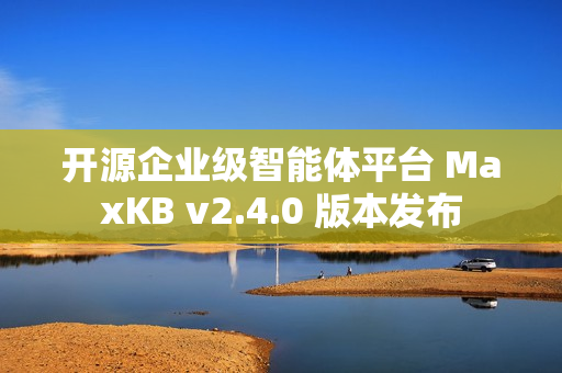 开源企业级智能体平台 MaxKB v2.4.0 版本发布