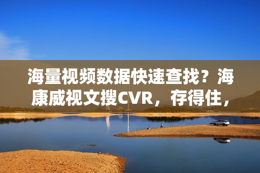 海量视频数据快速查找？海康威视文搜CVR，存得住，搜得准，查得快
