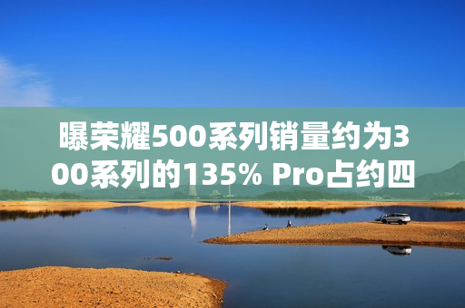 曝荣耀500系列销量约为300系列的135% Pro占约四成