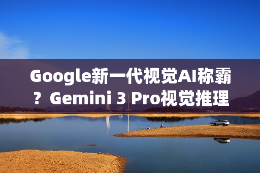 Google新一代视觉AI称霸？Gemini 3 Pro视觉推理分数超车GPT‑5.1