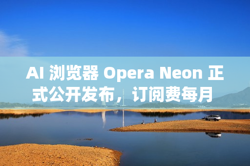 AI 浏览器 Opera Neon 正式公开发布，订阅费每月 19.9 美元