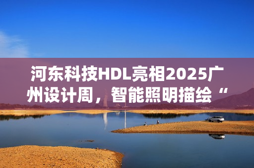 河东科技HDL亮相2025广州设计周，智能照明描绘“城市居山”诗意栖居