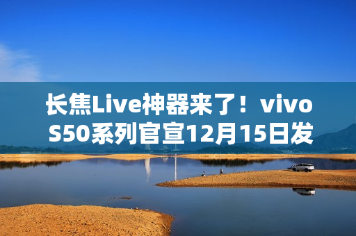 长焦Live神器来了！vivo S50系列官宣12月15日发布