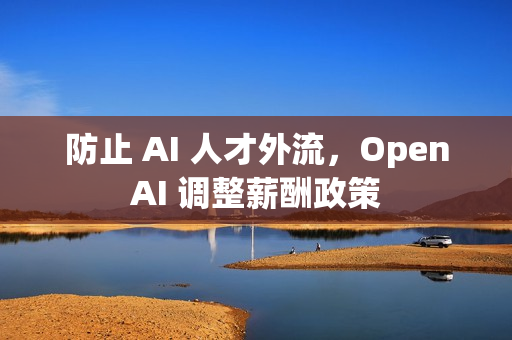 防止 AI 人才外流，OpenAI 调整薪酬政策