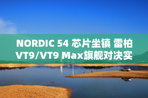 NORDIC 54 芯片坐镇 雷柏VT9/VT9 Max旗舰对决实测：操控零卡顿、 续航手感双开挂