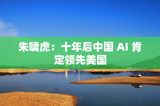 朱啸虎：十年后中国 AI 肯定领先美国