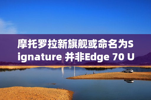 摩托罗拉新旗舰或命名为Signature 并非Edge 70 Ultra