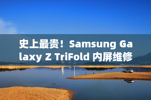 史上最贵！Samsung Galaxy Z TriFold 内屏维修价曝光，换一次超过 $8,750!