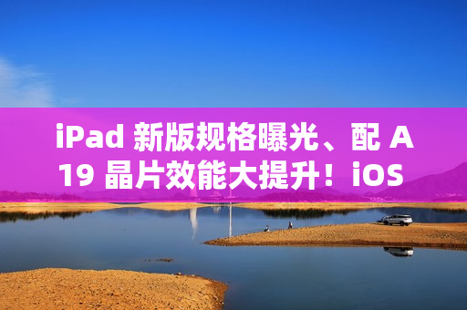 iPad 新版规格曝光、配 A19 晶片效能大提升！iOS 26 Beta 源代码现端倪、传升级为适配「这功能」