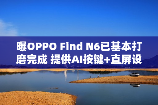 曝OPPO Find N6已基本打磨完成 提供AI按键+直屏设计