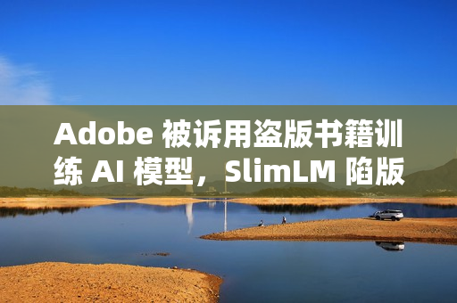 Adobe 被诉用盗版书籍训练 AI 模型，SlimLM 陷版权风波