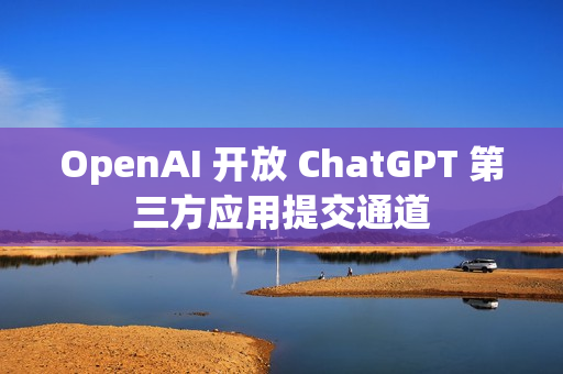 OpenAI 开放 ChatGPT 第三方应用提交通道