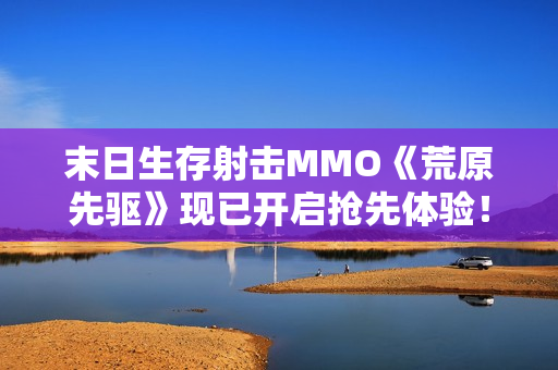 末日生存射击MMO《荒原先驱》现已开启抢先体验！